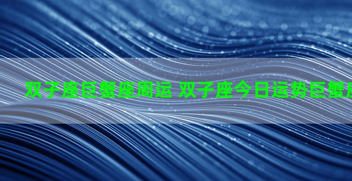 双子座巨蟹座周运 双子座今日运势巨蟹座今日运势